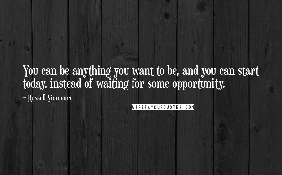 Russell Simmons Quotes: You can be anything you want to be, and you can start today, instead of waiting for some opportunity.