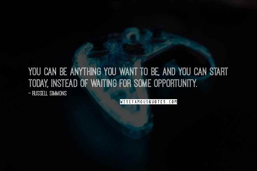 Russell Simmons Quotes: You can be anything you want to be, and you can start today, instead of waiting for some opportunity.