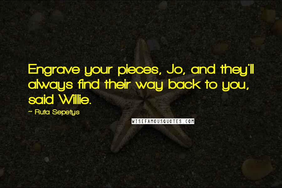 Ruta Sepetys Quotes: Engrave your pieces, Jo, and they'll always find their way back to you, said Willie.