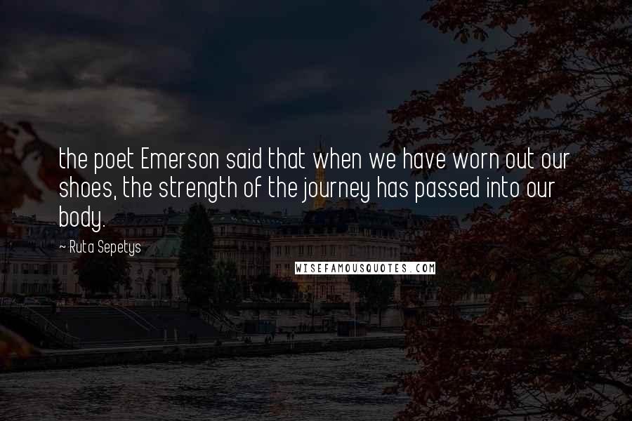 Ruta Sepetys Quotes: the poet Emerson said that when we have worn out our shoes, the strength of the journey has passed into our body.