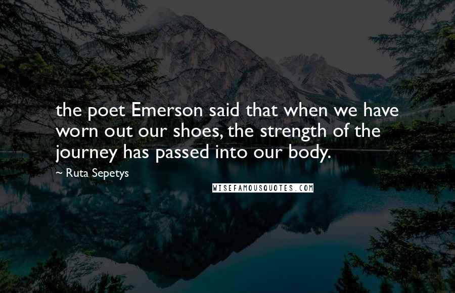 Ruta Sepetys Quotes: the poet Emerson said that when we have worn out our shoes, the strength of the journey has passed into our body.