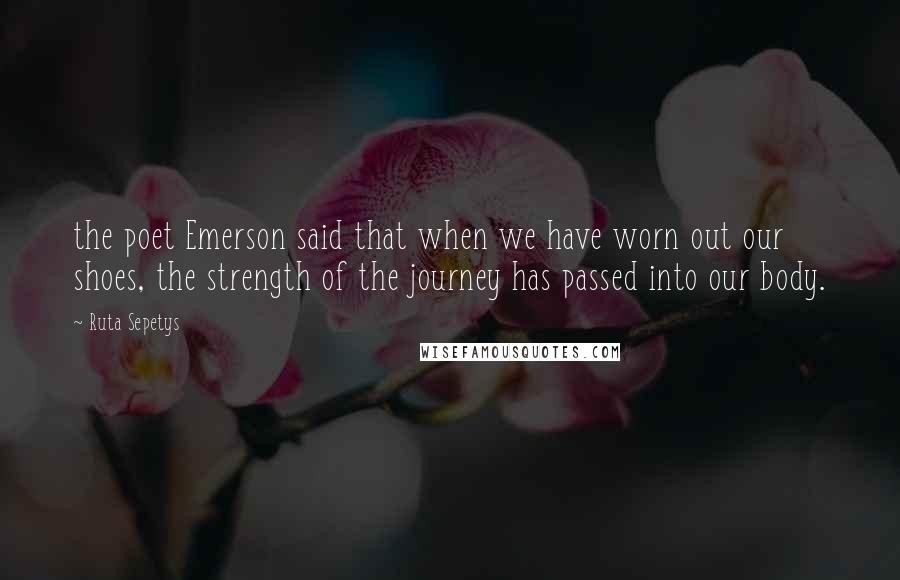 Ruta Sepetys Quotes: the poet Emerson said that when we have worn out our shoes, the strength of the journey has passed into our body.