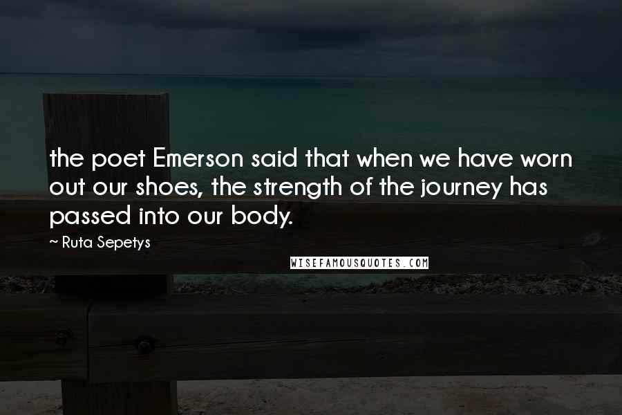 Ruta Sepetys Quotes: the poet Emerson said that when we have worn out our shoes, the strength of the journey has passed into our body.