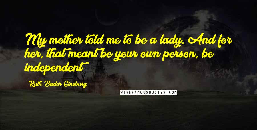 Ruth Bader Ginsburg Quotes: My mother told me to be a lady. And for her, that meant be your own person, be independent