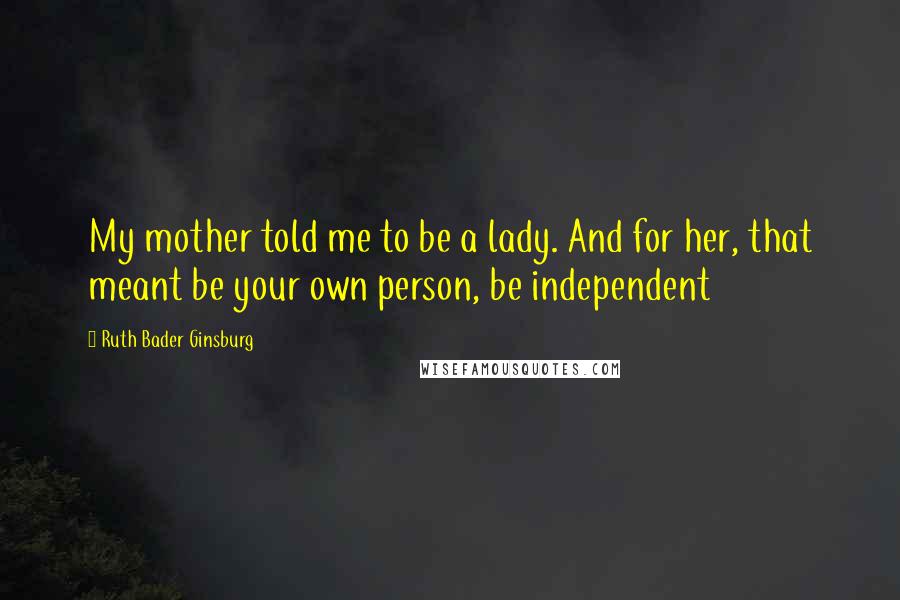 Ruth Bader Ginsburg Quotes: My mother told me to be a lady. And for her, that meant be your own person, be independent