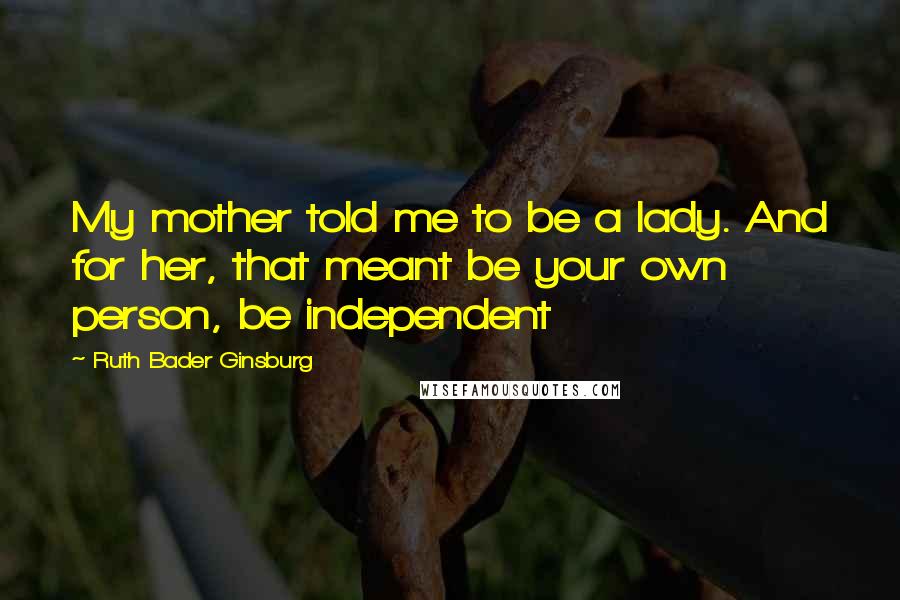 Ruth Bader Ginsburg Quotes: My mother told me to be a lady. And for her, that meant be your own person, be independent