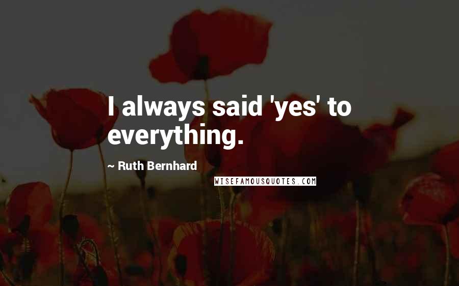 Ruth Bernhard Quotes: I always said 'yes' to everything.