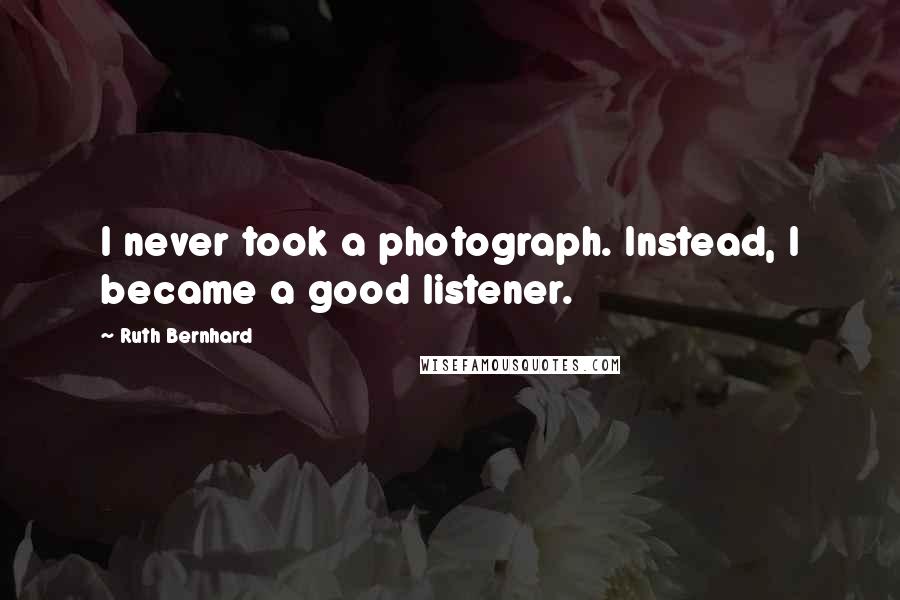 Ruth Bernhard Quotes: I never took a photograph. Instead, I became a good listener.