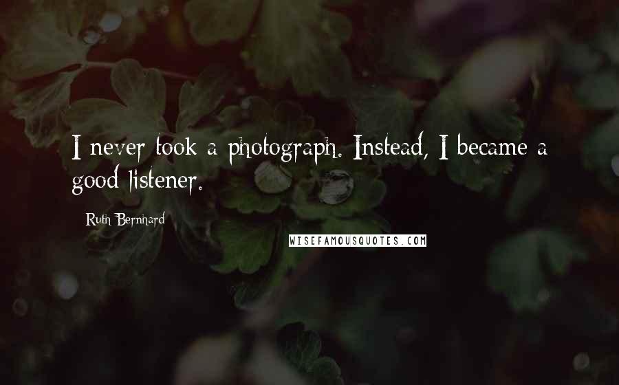 Ruth Bernhard Quotes: I never took a photograph. Instead, I became a good listener.