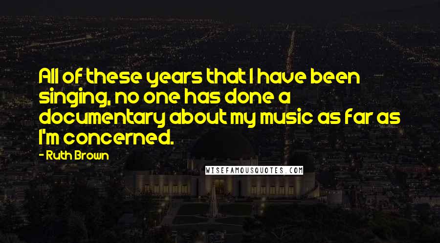 Ruth Brown Quotes: All of these years that I have been singing, no one has done a documentary about my music as far as I'm concerned.