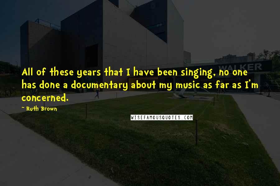 Ruth Brown Quotes: All of these years that I have been singing, no one has done a documentary about my music as far as I'm concerned.