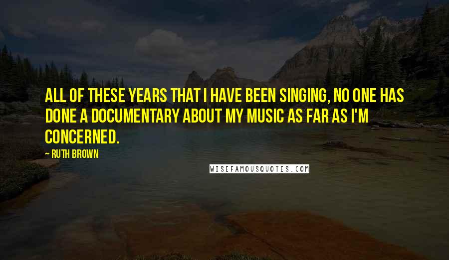 Ruth Brown Quotes: All of these years that I have been singing, no one has done a documentary about my music as far as I'm concerned.