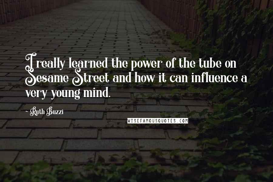 Ruth Buzzi Quotes: I really learned the power of the tube on Sesame Street and how it can influence a very young mind.