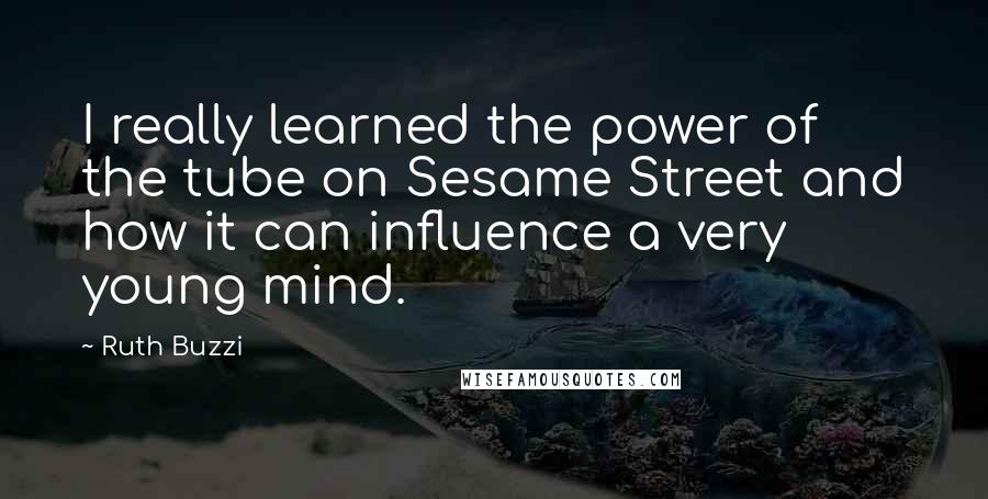 Ruth Buzzi Quotes: I really learned the power of the tube on Sesame Street and how it can influence a very young mind.