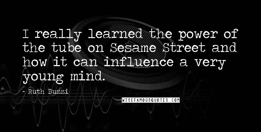 Ruth Buzzi Quotes: I really learned the power of the tube on Sesame Street and how it can influence a very young mind.