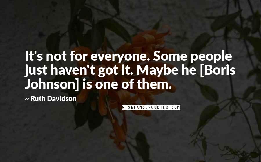 Ruth Davidson Quotes: It's not for everyone. Some people just haven't got it. Maybe he [Boris Johnson] is one of them.