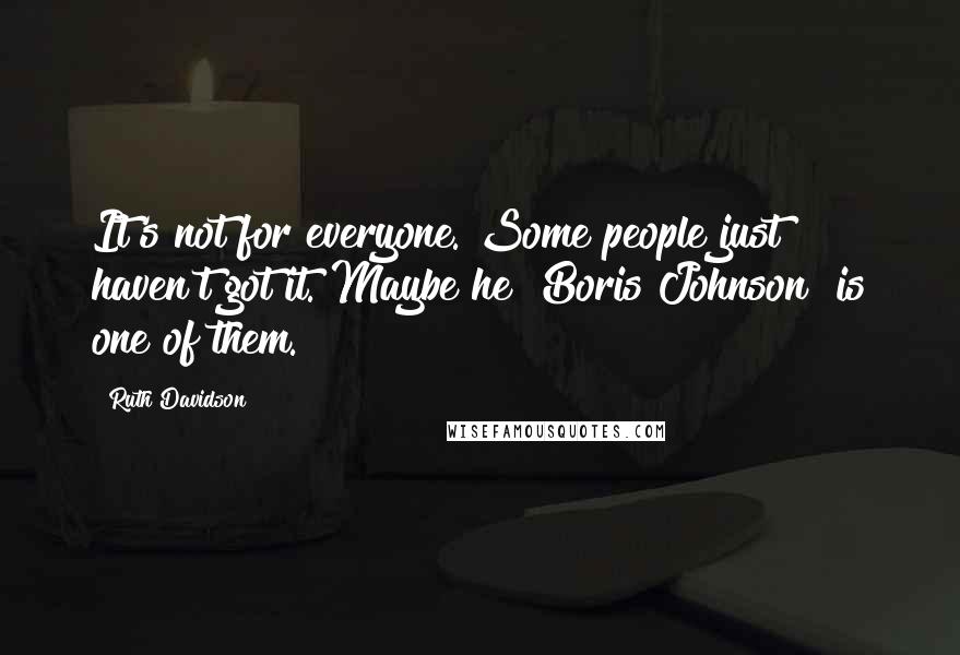 Ruth Davidson Quotes: It's not for everyone. Some people just haven't got it. Maybe he [Boris Johnson] is one of them.