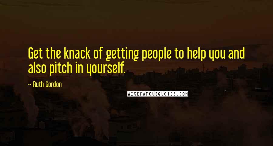 Ruth Gordon Quotes: Get the knack of getting people to help you and also pitch in yourself.