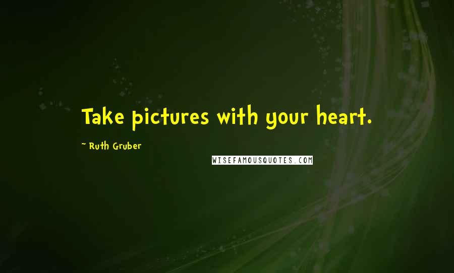 Ruth Gruber Quotes: Take pictures with your heart.