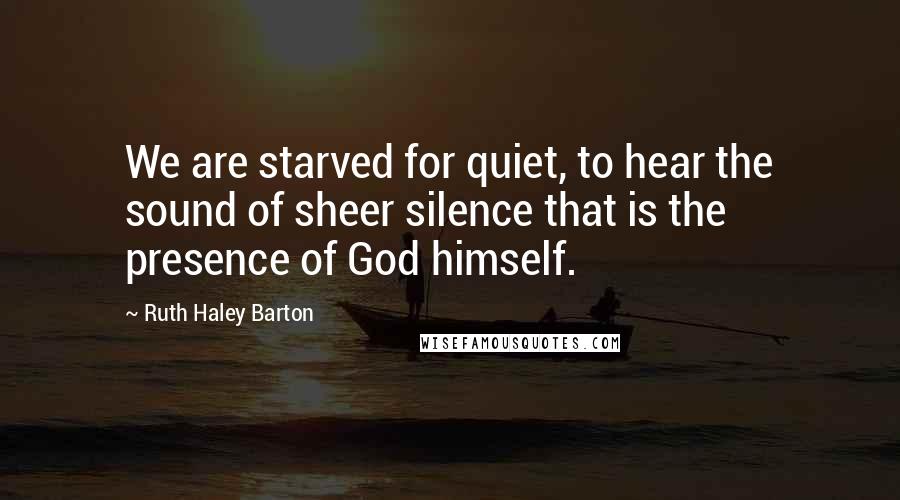 Ruth Haley Barton Quotes: We are starved for quiet, to hear the sound of sheer silence that is the presence of God himself.