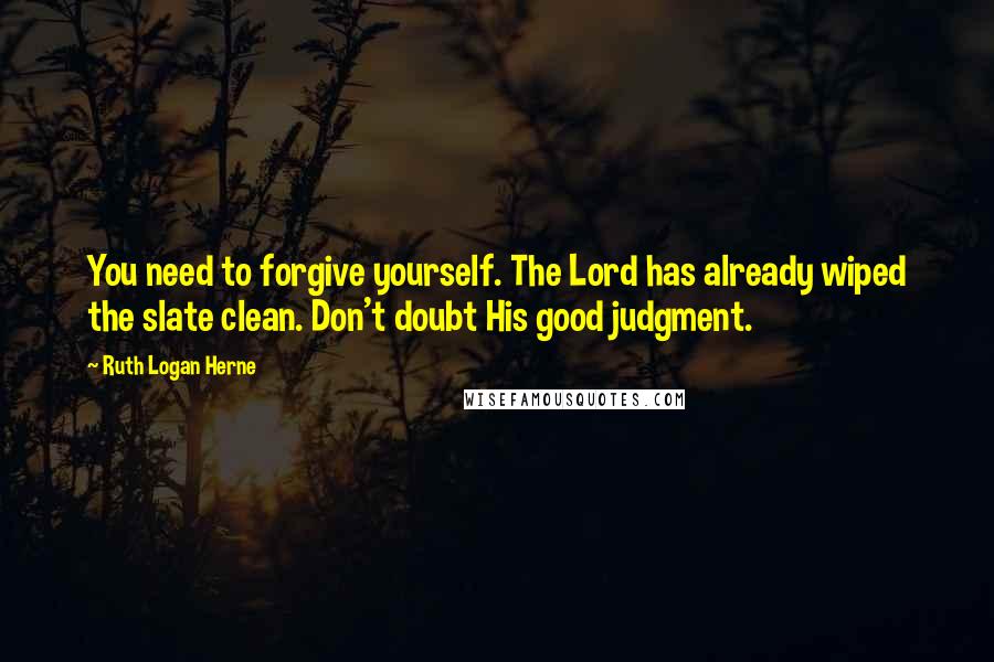 Ruth Logan Herne Quotes: You need to forgive yourself. The Lord has already wiped the slate clean. Don't doubt His good judgment.