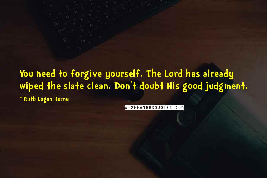 Ruth Logan Herne Quotes: You need to forgive yourself. The Lord has already wiped the slate clean. Don't doubt His good judgment.