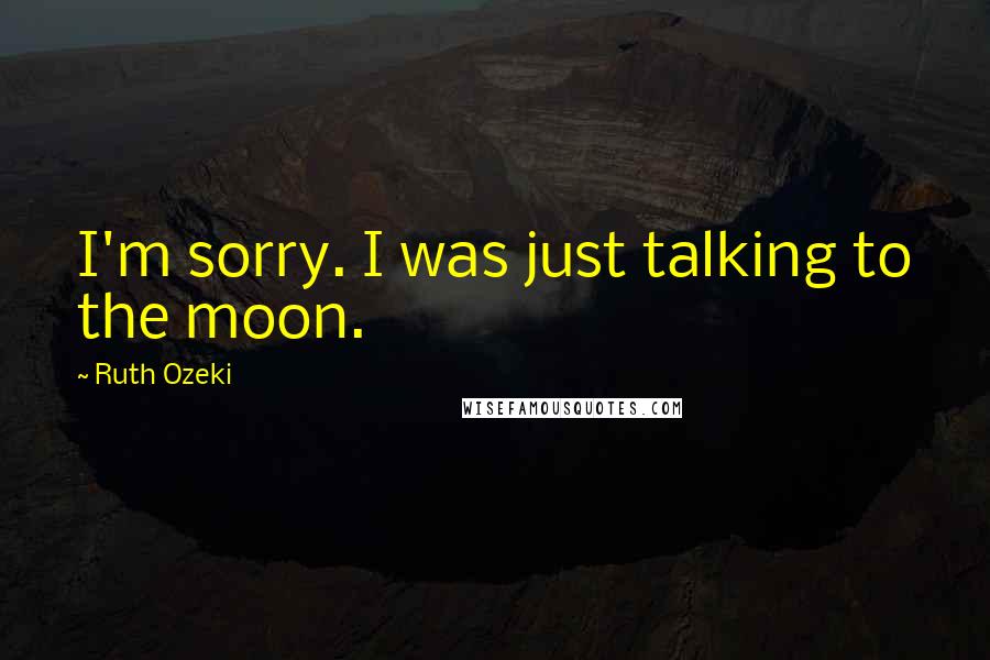 Ruth Ozeki Quotes: I'm sorry. I was just talking to the moon.