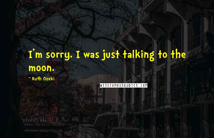 Ruth Ozeki Quotes: I'm sorry. I was just talking to the moon.