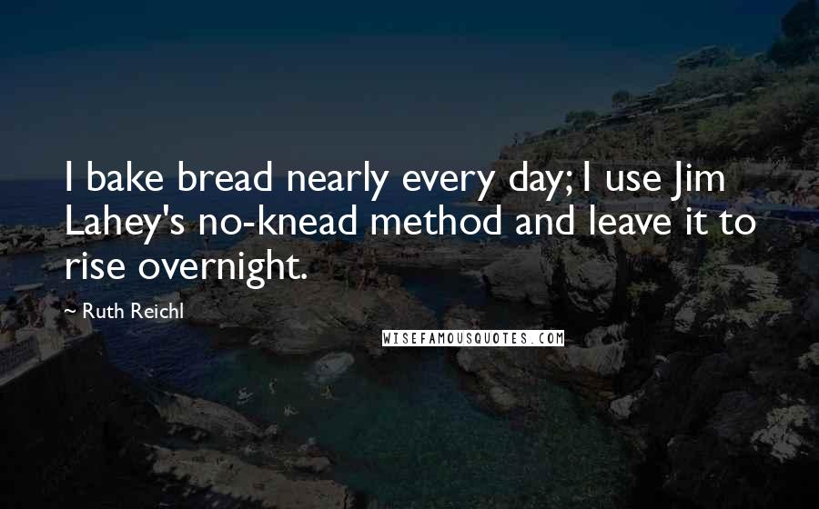 Ruth Reichl Quotes: I bake bread nearly every day; I use Jim Lahey's no-knead method and leave it to rise overnight.