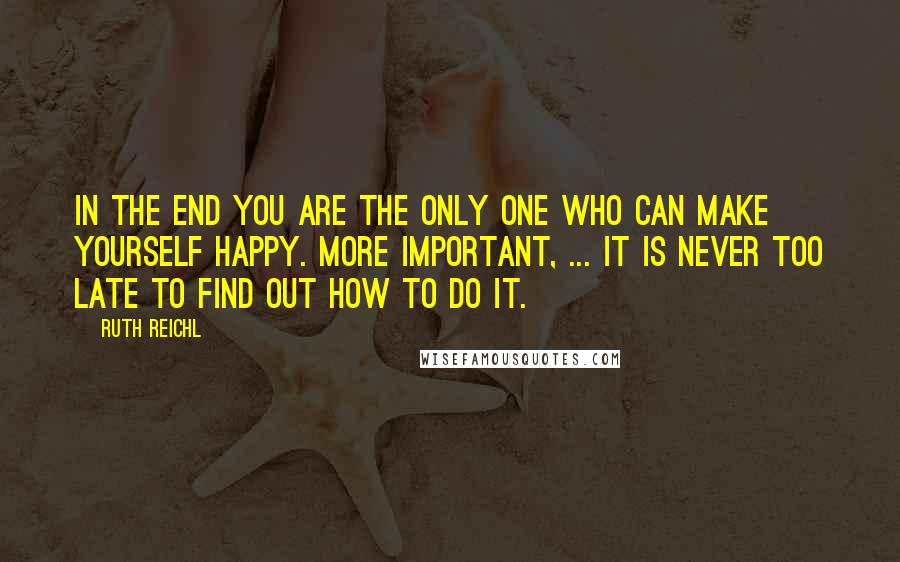 Ruth Reichl Quotes: In the end you are the only one who can make yourself happy. More important, ... it is never too late to find out how to do it.