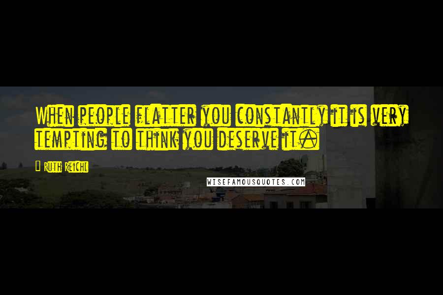 Ruth Reichl Quotes: When people flatter you constantly it is very tempting to think you deserve it.