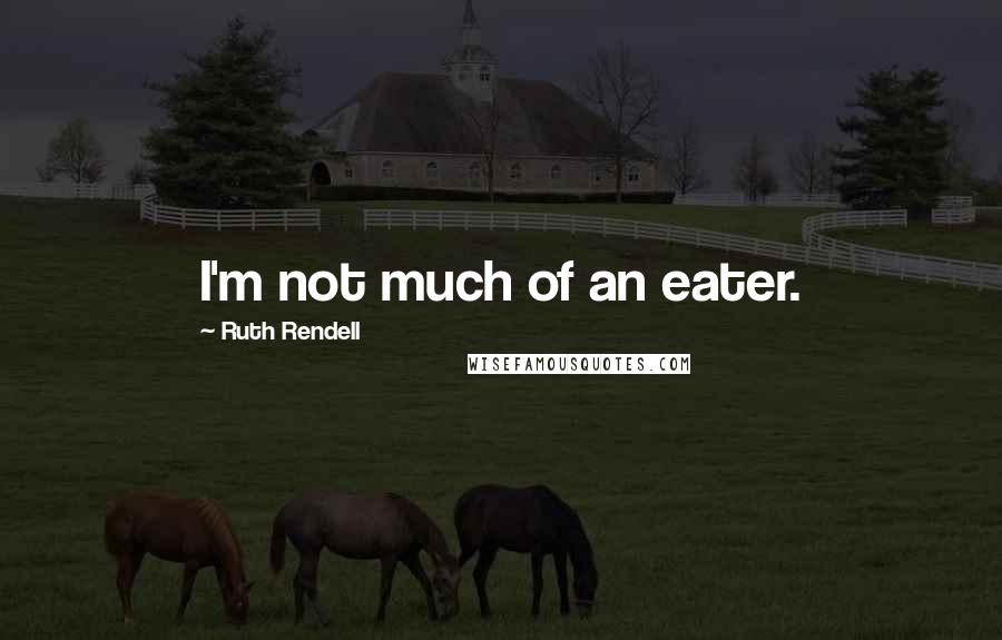 Ruth Rendell Quotes: I'm not much of an eater.