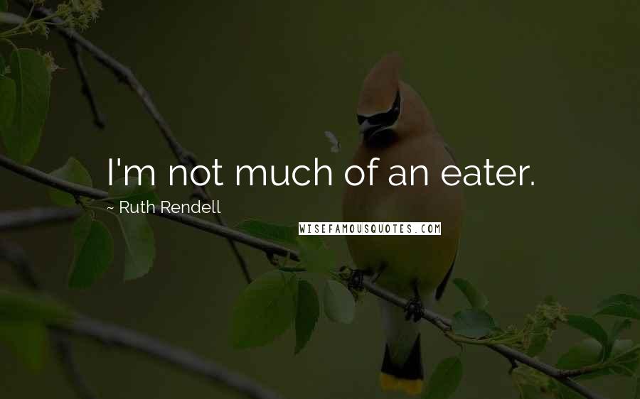 Ruth Rendell Quotes: I'm not much of an eater.