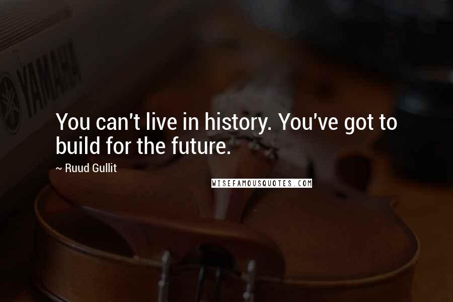 Ruud Gullit Quotes: You can't live in history. You've got to build for the future.