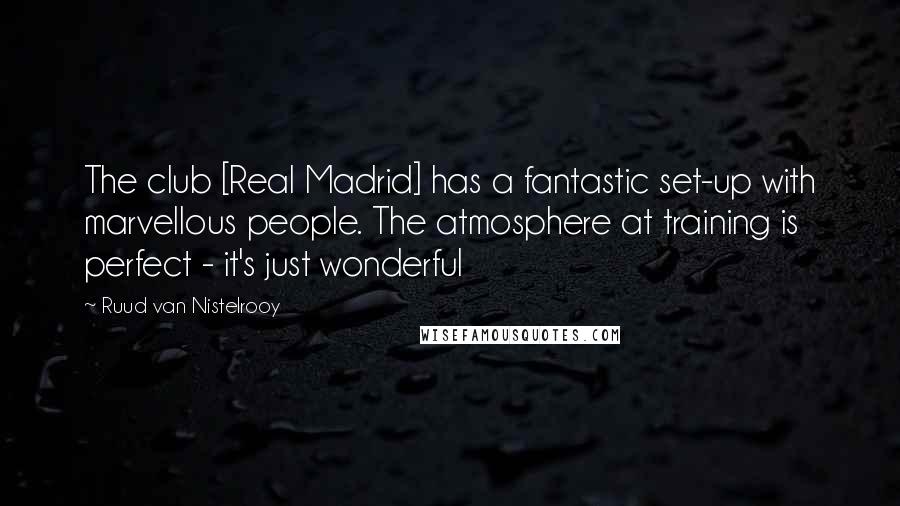 Ruud Van Nistelrooy Quotes: The club [Real Madrid] has a fantastic set-up with marvellous people. The atmosphere at training is perfect - it's just wonderful