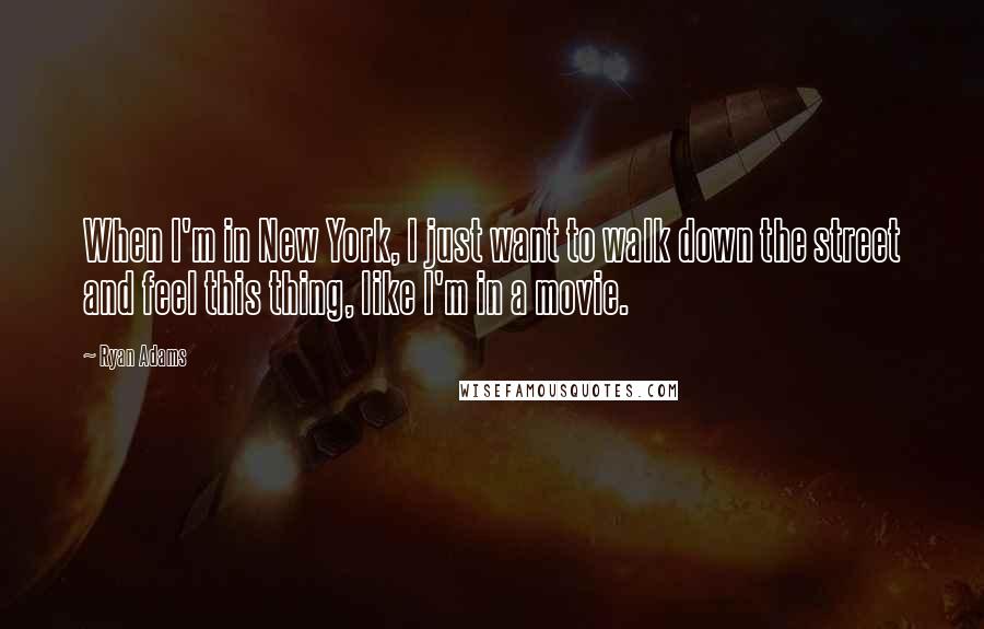 Ryan Adams Quotes: When I'm in New York, I just want to walk down the street and feel this thing, like I'm in a movie.