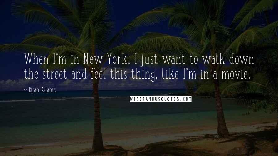 Ryan Adams Quotes: When I'm in New York, I just want to walk down the street and feel this thing, like I'm in a movie.