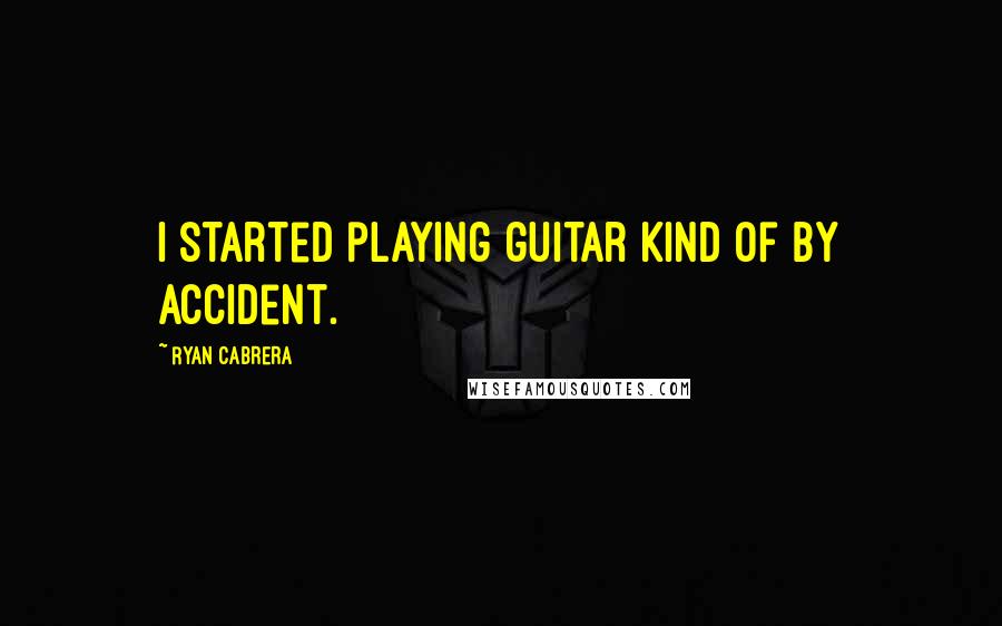 Ryan Cabrera Quotes: I started playing guitar kind of by accident.