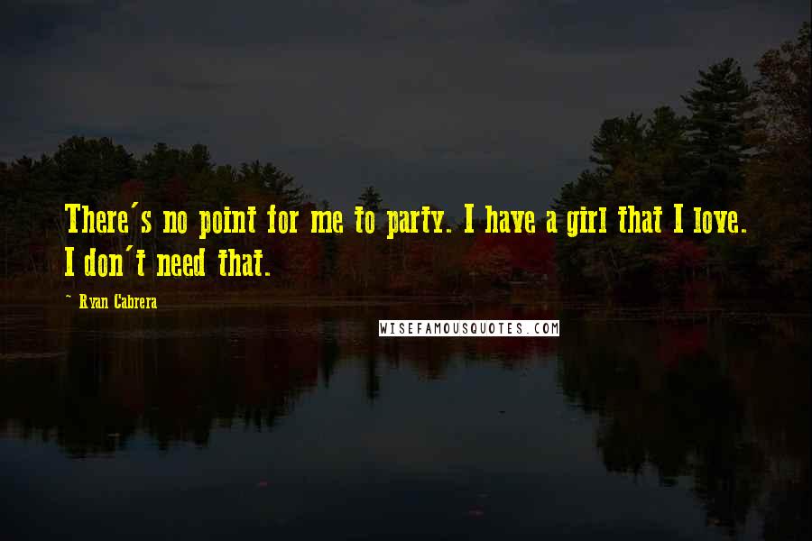 Ryan Cabrera Quotes: There's no point for me to party. I have a girl that I love. I don't need that.