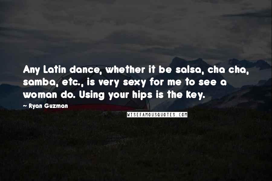 Ryan Guzman Quotes: Any Latin dance, whether it be salsa, cha cha, samba, etc., is very sexy for me to see a woman do. Using your hips is the key.