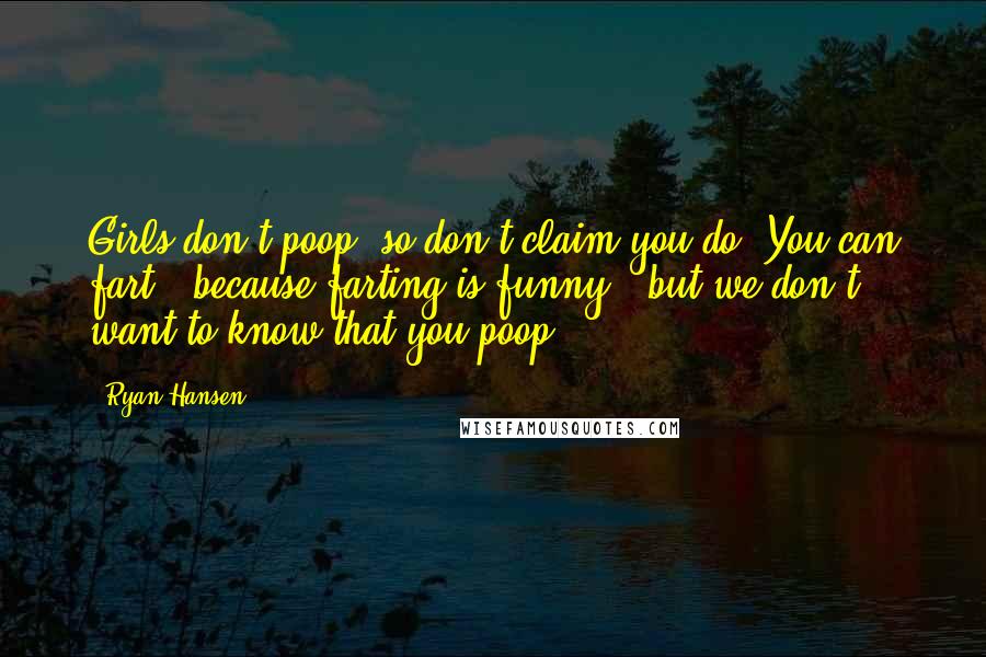 Ryan Hansen Quotes: Girls don't poop, so don't claim you do. You can fart - because farting is funny - but we don't want to know that you poop.