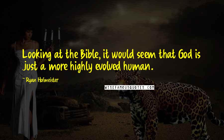 Ryan Hofmeister Quotes: Looking at the Bible, it would seem that God is just a more highly evolved human.