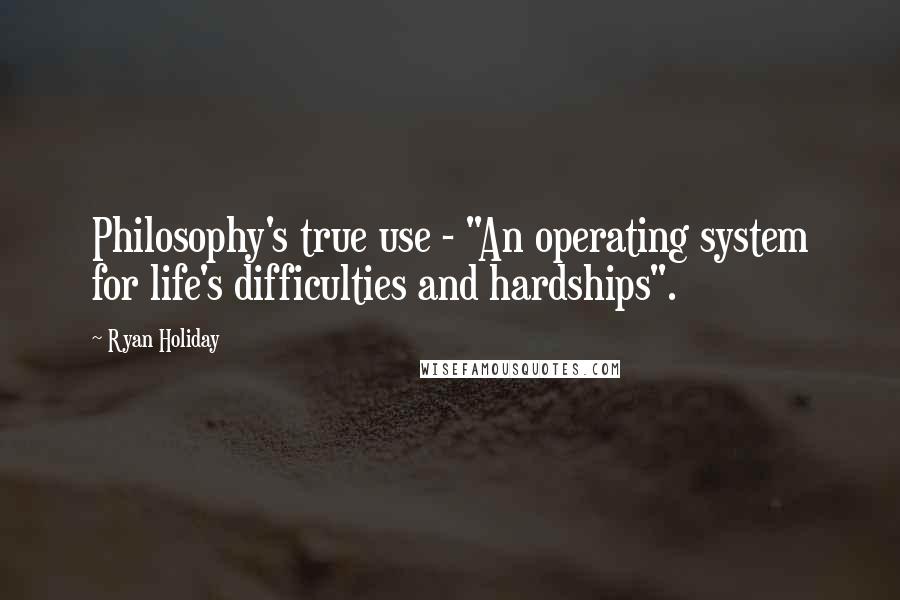 Ryan Holiday Quotes: Philosophy's true use - "An operating system for life's difficulties and hardships".