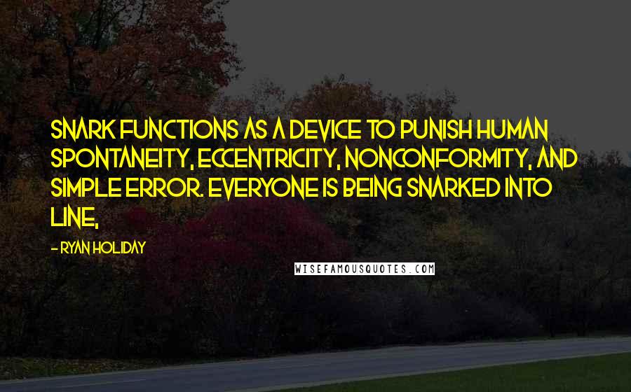 Ryan Holiday Quotes: Snark functions as a device to punish human spontaneity, eccentricity, nonconformity, and simple error. Everyone is being snarked into line,