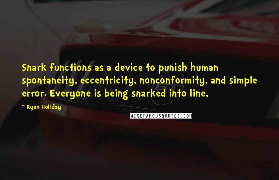 Ryan Holiday Quotes: Snark functions as a device to punish human spontaneity, eccentricity, nonconformity, and simple error. Everyone is being snarked into line,