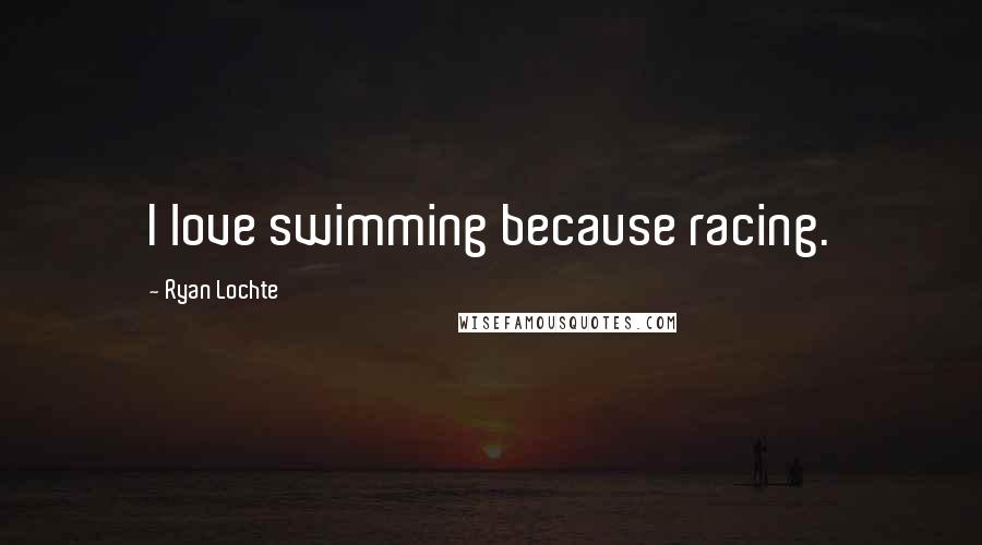 Ryan Lochte Quotes: I love swimming because racing.