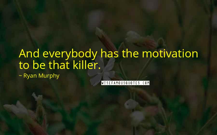 Ryan Murphy Quotes: And everybody has the motivation to be that killer.