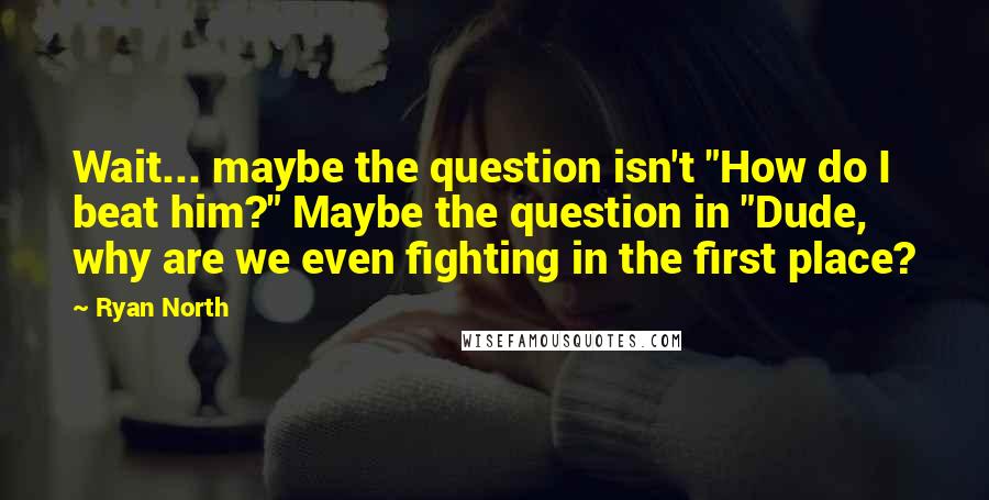 Ryan North Quotes: Wait... maybe the question isn't "How do I beat him?" Maybe the question in "Dude, why are we even fighting in the first place?