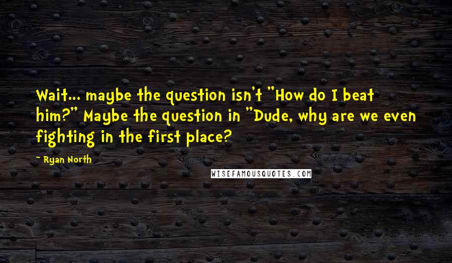 Ryan North Quotes: Wait... maybe the question isn't "How do I beat him?" Maybe the question in "Dude, why are we even fighting in the first place?