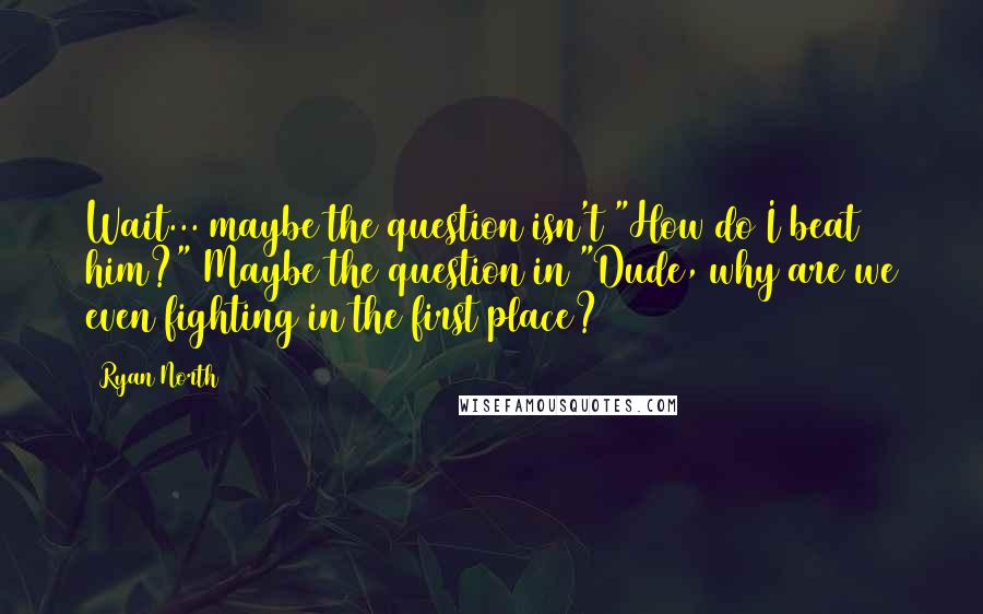 Ryan North Quotes: Wait... maybe the question isn't "How do I beat him?" Maybe the question in "Dude, why are we even fighting in the first place?